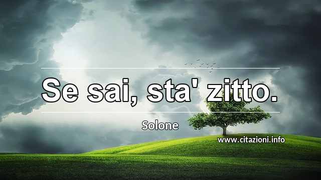 “Se sai, sta' zitto.”