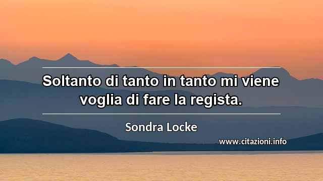 “Soltanto di tanto in tanto mi viene voglia di fare la regista.”