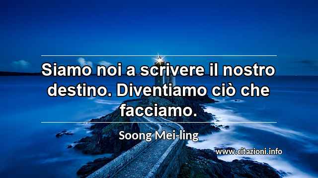 “Siamo noi a scrivere il nostro destino. Diventiamo ciò che facciamo.”