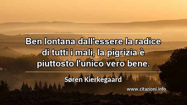 “Ben lontana dall'essere la radice di tutti i mali, la pigrizia è piuttosto l'unico vero bene.”