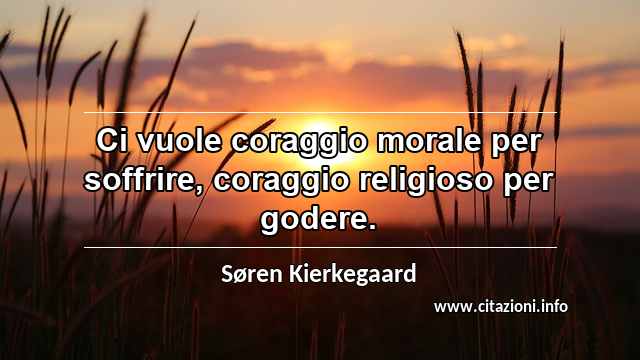 “Ci vuole coraggio morale per soffrire, coraggio religioso per godere.”