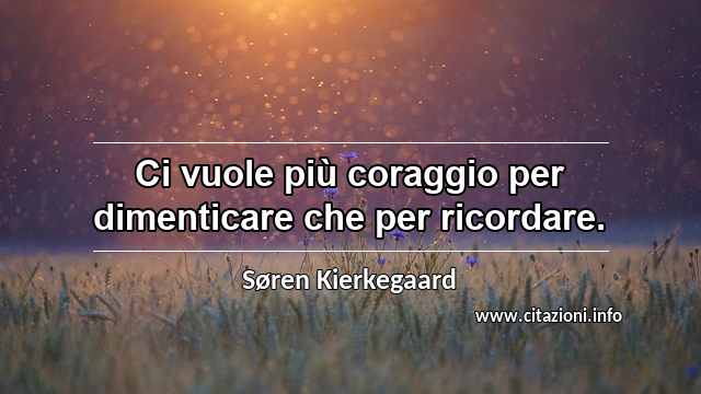 “Ci vuole più coraggio per dimenticare che per ricordare.”