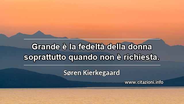 “Grande è la fedeltà della donna soprattutto quando non è richiesta.”