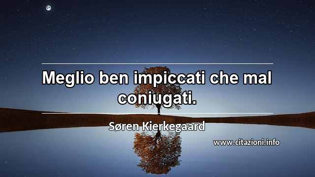 “Meglio ben impiccati che mal coniugati.”