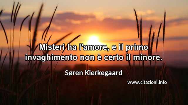 “Misteri ha l'amore, e il primo invaghimento non è certo il minore.”