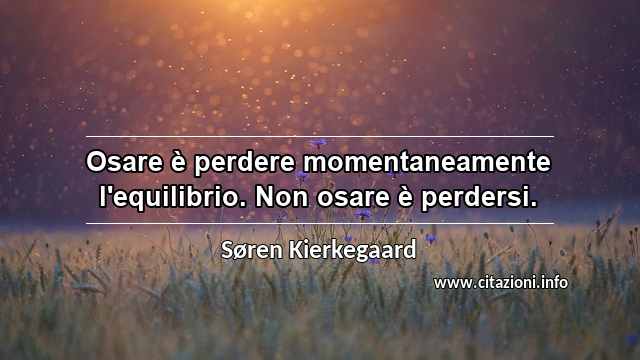 “Osare è perdere momentaneamente l'equilibrio. Non osare è perdersi.”