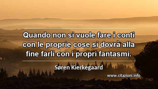 “Quando non si vuole fare i conti con le proprie cose si dovrà alla fine farli con i propri fantasmi.”