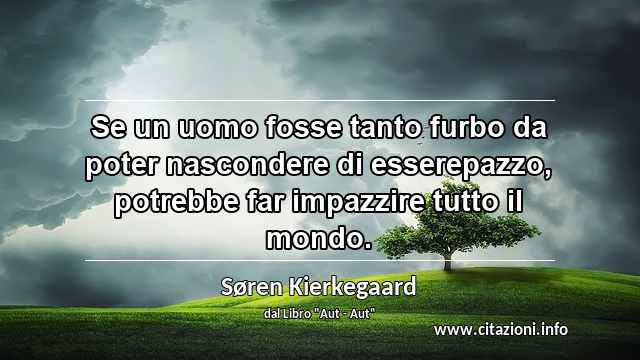 “Se un uomo fosse tanto furbo da poter nascondere di esserepazzo, potrebbe far impazzire tutto il mondo.”