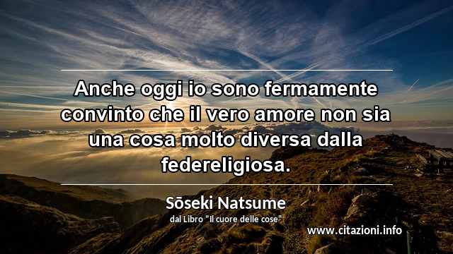 “Anche oggi io sono fermamente convinto che il vero amore non sia una cosa molto diversa dalla federeligiosa.”