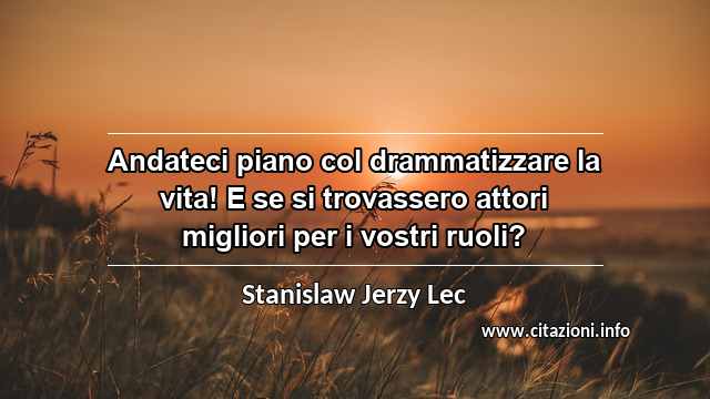 “Andateci piano col drammatizzare la vita! E se si trovassero attori migliori per i vostri ruoli?”