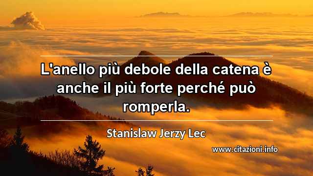 “L'anello più debole della catena è anche il più forte perché può romperla.”