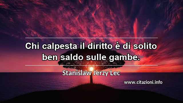 “Chi calpesta il diritto è di solito ben saldo sulle gambe.”