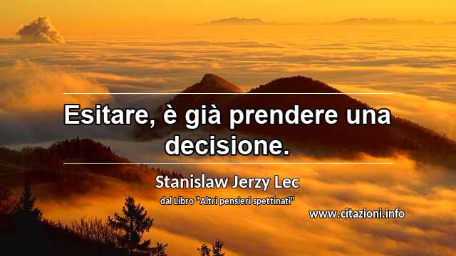 “Esitare, è già prendere una decisione.”