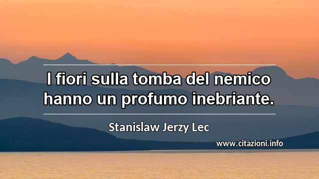 “I fiori sulla tomba del nemico hanno un profumo inebriante.”