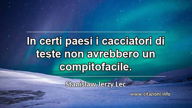“In certi paesi i cacciatori di teste non avrebbero un compitofacile.”