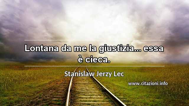 “Lontana da me la giustizia... essa è cieca.”