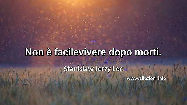 “Non è facilevivere dopo morti.”