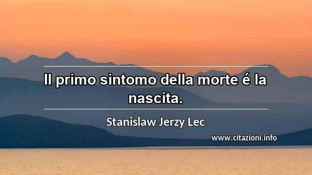 “Il primo sintomo della morte é la nascita.”