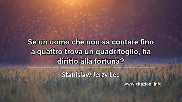 “Se un uomo che non sa contare fino a quattro trova un quadrifoglio, ha diritto alla fortuna?”