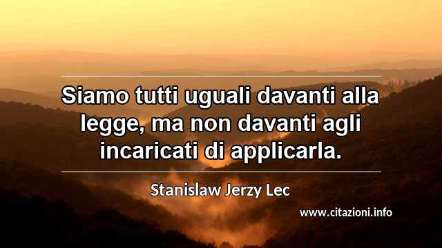 “Siamo tutti uguali davanti alla legge, ma non davanti agli incaricati di applicarla.”