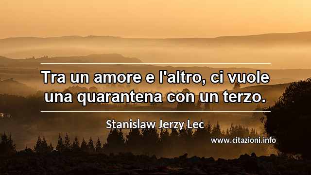 “Tra un amore e l'altro, ci vuole una quarantena con un terzo.”