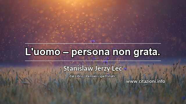 “L'uomo – persona non grata.”