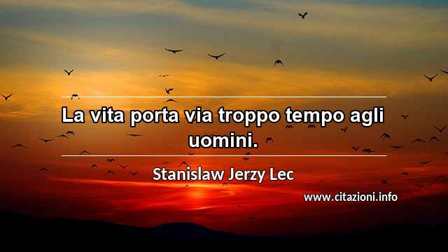 “La vita porta via troppo tempo agli uomini.”