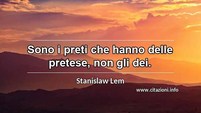 “Sono i preti che hanno delle pretese, non gli dei.”
