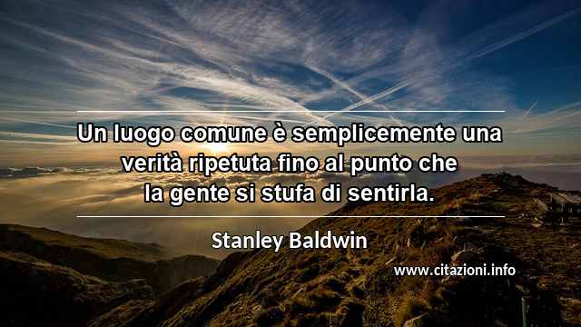 “Un luogo comune è semplicemente una verità ripetuta fino al punto che la gente si stufa di sentirla.”