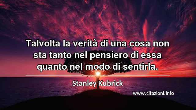 “Talvolta la verità di una cosa non sta tanto nel pensiero di essa quanto nel modo di sentirla.”