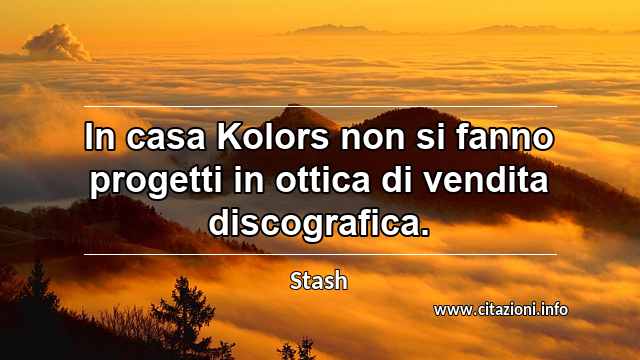 “In casa Kolors non si fanno progetti in ottica di vendita discografica.”