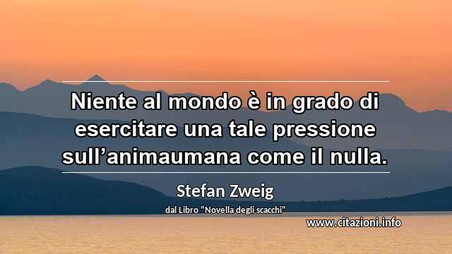 “Niente al mondo è in grado di esercitare una tale pressione sull’animaumana come il nulla.”