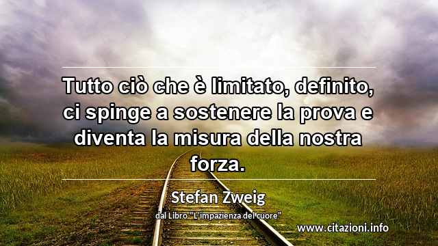 “Tutto ciò che è limitato, definito, ci spinge a sostenere la prova e diventa la misura della nostra forza.”