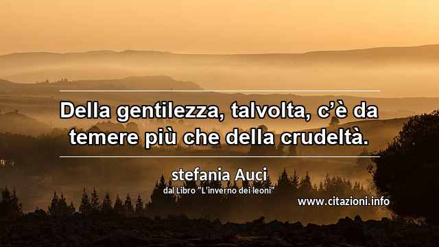 “Della gentilezza, talvolta, c’è da temere più che della crudeltà.”