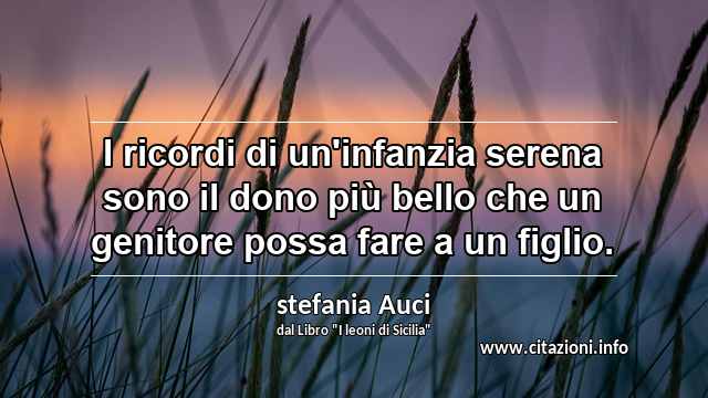 “I ricordi di un'infanzia serena sono il dono più bello che un genitore possa fare a un figlio.”