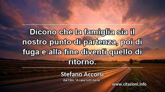 “Dicono che la famiglia sia il nostro punto di partenza, poi di fuga e alla fine diventi quello di ritorno.”