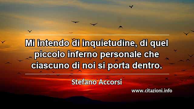 “Mi intendo di inquietudine, di quel piccolo inferno personale che ciascuno di noi si porta dentro.”