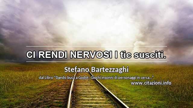 “CI RENDI NERVOSI I tic susciti.”