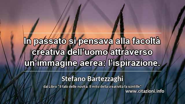 “In passato si pensava alla facoltà creativa dell’uomo attraverso un’immagine aerea: l’ispirazione.”