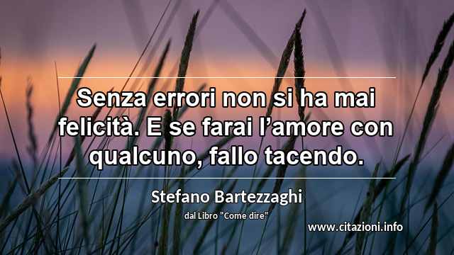 “Senza errori non si ha mai felicità. E se farai l’amore con qualcuno, fallo tacendo.”