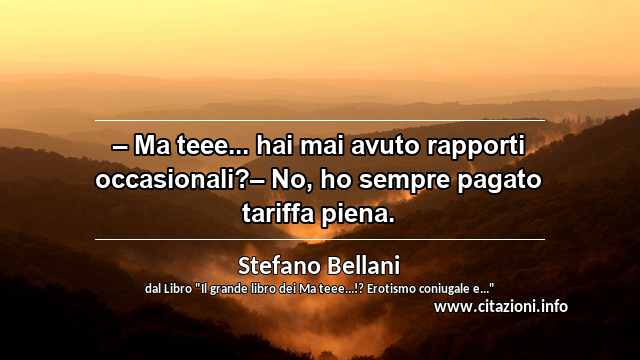“– Ma teee... hai mai avuto rapporti occasionali?– No, ho sempre pagato tariffa piena.”