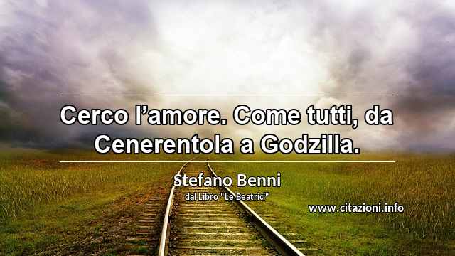“Cerco l’amore. Come tutti, da Cenerentola a Godzilla.”