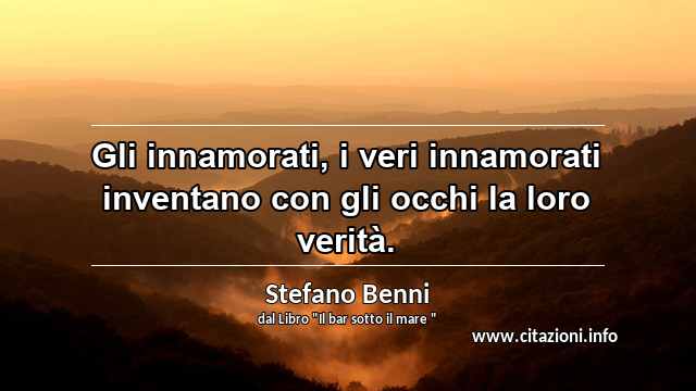 “Gli innamorati, i veri innamorati inventano con gli occhi la loro verità.”