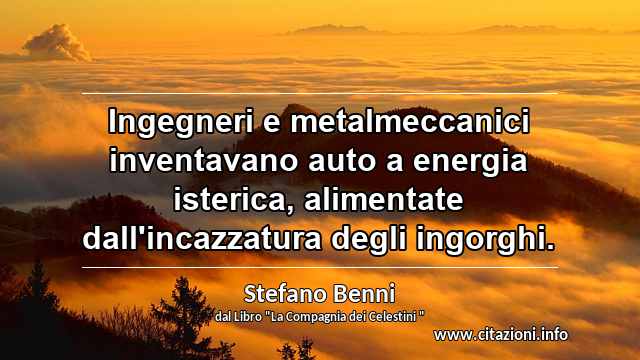 “Ingegneri e metalmeccanici inventavano auto a energia isterica, alimentate dall'incazzatura degli ingorghi.”