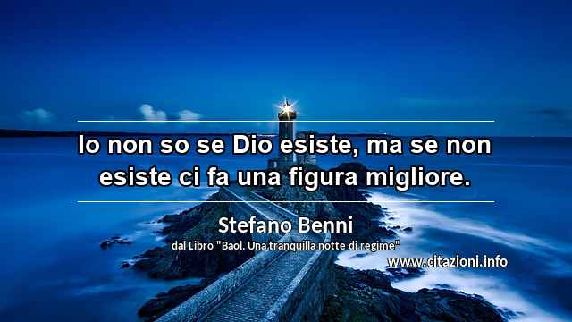 “Io non so se Dio esiste, ma se non esiste ci fa una figura migliore.”