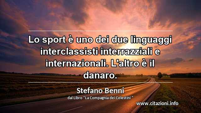 “Lo sport è uno dei due linguaggi interclassisti interrazziali e internazionali. L'altro è il danaro.”
