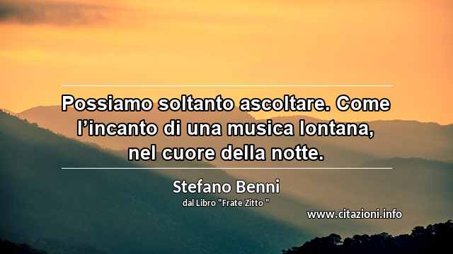 “Possiamo soltanto ascoltare. Come l’incanto di una musica lontana, nel cuore della notte.”