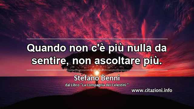 “Quando non c'è più nulla da sentire, non ascoltare più.”