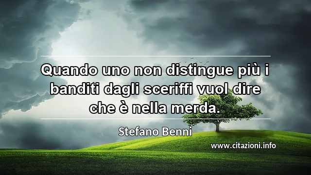 “Quando uno non distingue più i banditi dagli sceriffi vuol dire che è nella merda.”