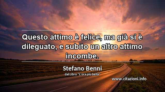 “Questo attimo è felice, ma già si è dileguato, e subito un altro attimo incombe.”